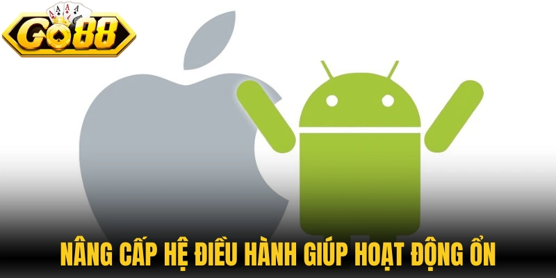 Nâng cấp hệ điều hành giúp ứng dụng hoạt động ổn định hơn 
